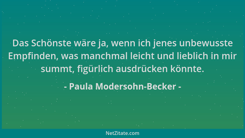 Paula Modersohn-Becker - Das Schönste wäre ja, wenn ich jenes unbewusste Empfinden, was manchmal leicht und lieblich in mir...