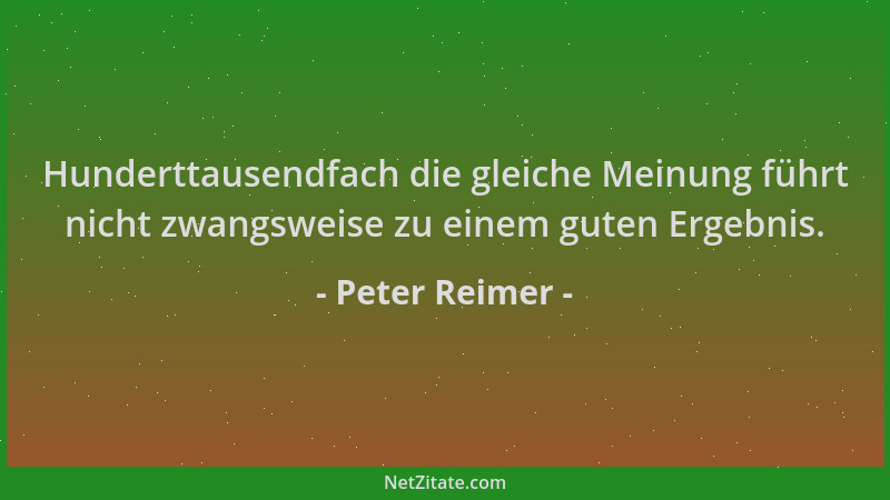 Peter Reimer - Hunderttausendfach die gleiche Meinung führt nicht zwangsweise zu einem guten Ergebnis....