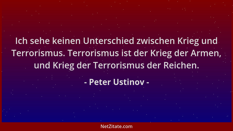 Peter Ustinov - Ich sehe keinen Unterschied zwischen Krieg und Terrorismus. Terrorismus ist der Krieg der Armen, und Krieg...
