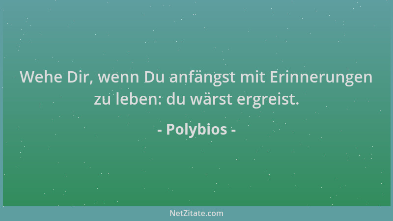 Polybios - Wehe Dir, wenn Du anfängst mit Erinnerungen zu leben: du wärst ergreist....