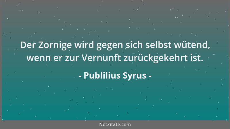 Publilius Syrus - Der Zornige wird gegen sich selbst wütend, wenn er zur Vernunft zurückgekehrt ist....