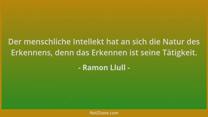 Ramon Llull - Der menschliche Intellekt hat an sich die Natur des Erkennens, denn das Erkennen ist seine Tätigkeit....