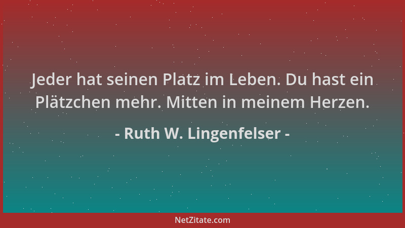 Ruth W. Lingenfelser - Jeder hat seinen Platz im Leben. Du hast ein Plätzchen mehr. Mitten in meinem Herzen....
