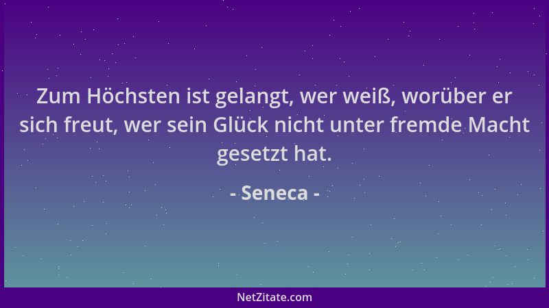 Seneca - Zum Höchsten ist gelangt, wer weiß, worüber er sich freut, wer sein Glück nicht unter fremde Macht gesetzt hat....