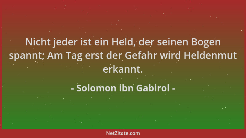 Solomon ibn Gabirol - Nicht jeder ist ein Held, der seinen Bogen spannt; Am Tag erst der Gefahr wird Heldenmut erkannt....