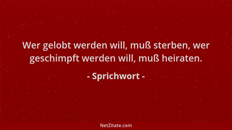 Sprichwort - Wer gelobt werden will, muß sterben, wer geschimpft werden will, muß heiraten....