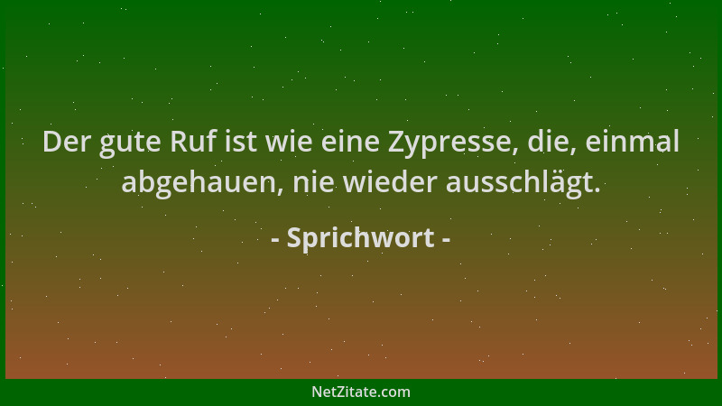 Sprichwort - Der gute Ruf ist wie eine Zypresse, die, einmal abgehauen, nie wieder ausschlägt....