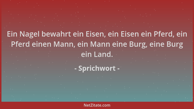 Sprichwort - Ein Nagel bewahrt ein Eisen, ein Eisen ein Pferd, ein Pferd einen Mann, ein Mann eine Burg, eine Burg ein Land...
