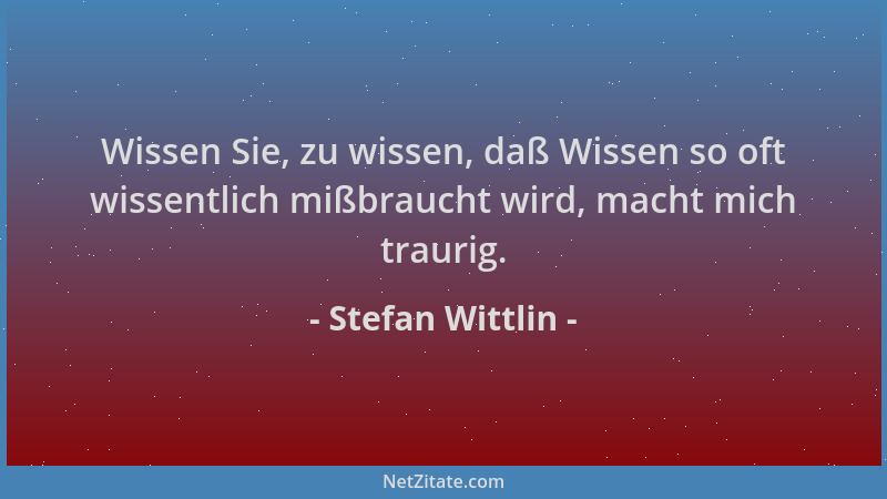 Stefan Wittlin - Wissen Sie, zu wissen, daß Wissen so oft wissentlich mißbraucht wird, macht mich traurig....