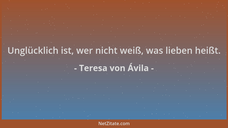 Teresa von Ávila - Unglücklich ist, wer nicht weiß, was lieben heißt....