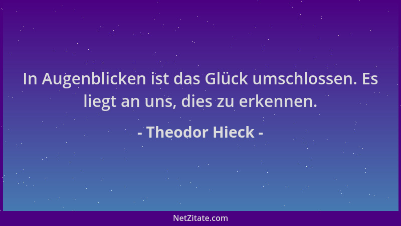 Theodor Hieck - In Augenblicken ist das Glück umschlossen. Es liegt an uns, dies zu erkennen....