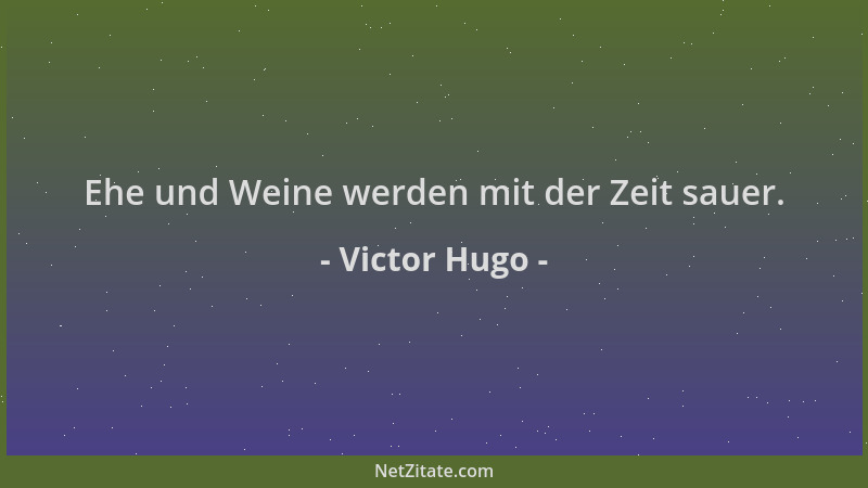 Victor Hugo - Ehe und Weine werden mit der Zeit sauer....