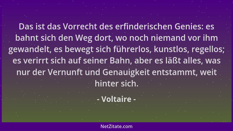 Voltaire - Das ist das Vorrecht des erfinderischen Genies: es bahnt sich den Weg dort, wo noch niemand vor ihm gewandelt, e...