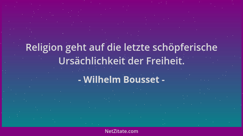 Wilhelm Bousset - Religion geht auf die letzte schöpferische Ursächlichkeit der Freiheit....