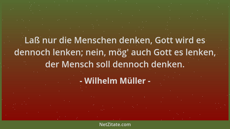 Wilhelm Müller - Laß nur die Menschen denken, Gott wird es dennoch lenken; nein, mög ' auch Gott es lenken, der Mensch soll...