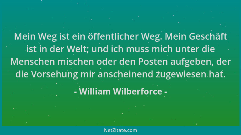 William Wilberforce - Mein Weg ist ein öffentlicher Weg. Mein Geschäft ist in der Welt; und ich muss mich unter die Mensche...
