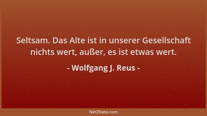 Wolfgang J. Reus - Seltsam. Das Alte ist in unserer Gesellschaft nichts wert, außer, es ist etwas wert....