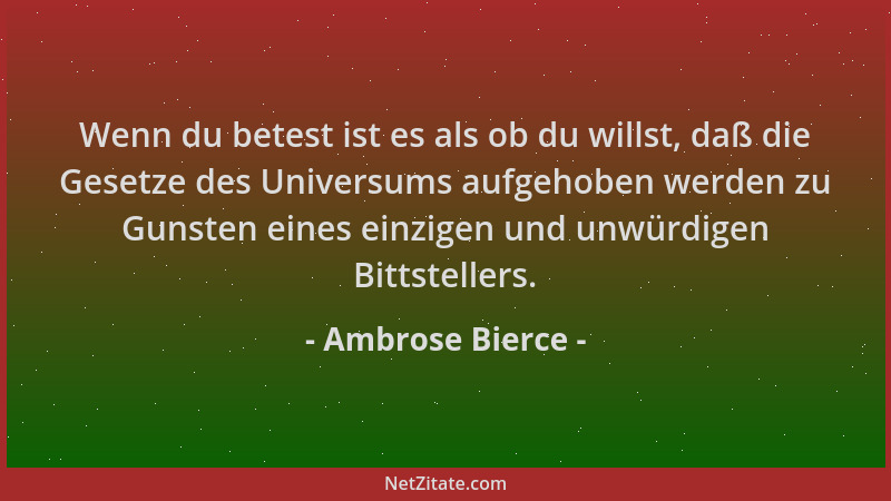 Ambrose Bierce - Wenn du betest ist es als ob du willst, daß die Gesetze des Universums aufgehoben werden zu Gunsten eines...
