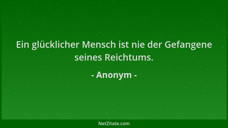 Anonym - Ein glücklicher Mensch ist nie der Gefangene seines Reichtums....