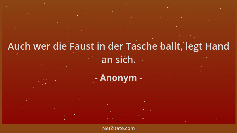 Anonym - Auch wer die Faust in der Tasche ballt, legt Hand an sich....
