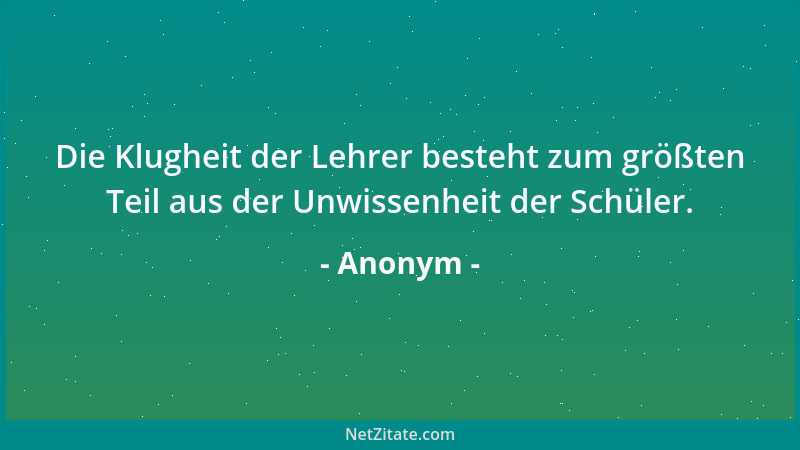 Anonym - Die Klugheit der Lehrer besteht zum größten Teil aus der Unwissenheit der Schüler....
