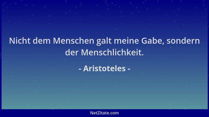 Aristoteles - Nicht dem Menschen galt meine Gabe, sondern der Menschlichkeit....