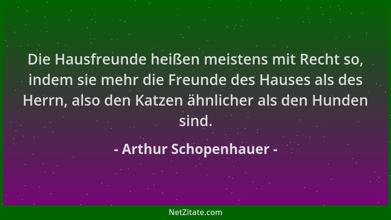Arthur Schopenhauer - Die Hausfreunde heißen meistens mit Recht so, indem sie mehr die Freunde des Hauses als des Herrn, al...