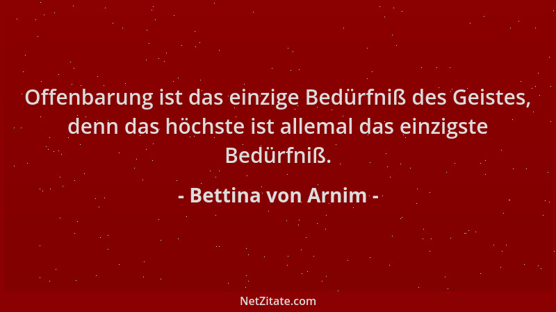 Bettina von Arnim - Offenbarung ist das einzige Bedürfniß des Geistes, denn das höchste ist allemal das einzigste Bedürfniß...