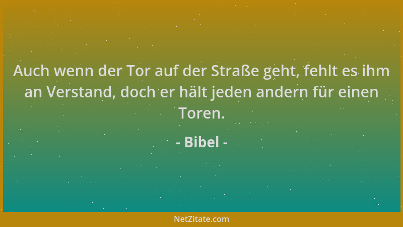Bibel - Auch wenn der Tor auf der Straße geht, fehlt es ihm an Verstand, doch er hält jeden andern für einen Toren....