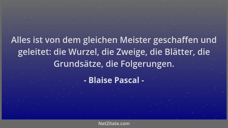Blaise Pascal - Alles ist von dem gleichen Meister geschaffen und geleitet: die Wurzel, die Zweige, die Blätter, die Grunds...