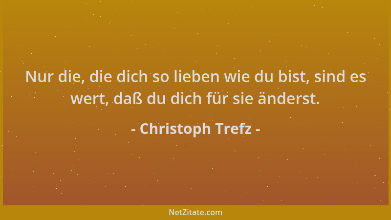 Christoph Trefz - Nur die, die dich so lieben wie du bist, sind es wert, daß du dich für sie änderst....