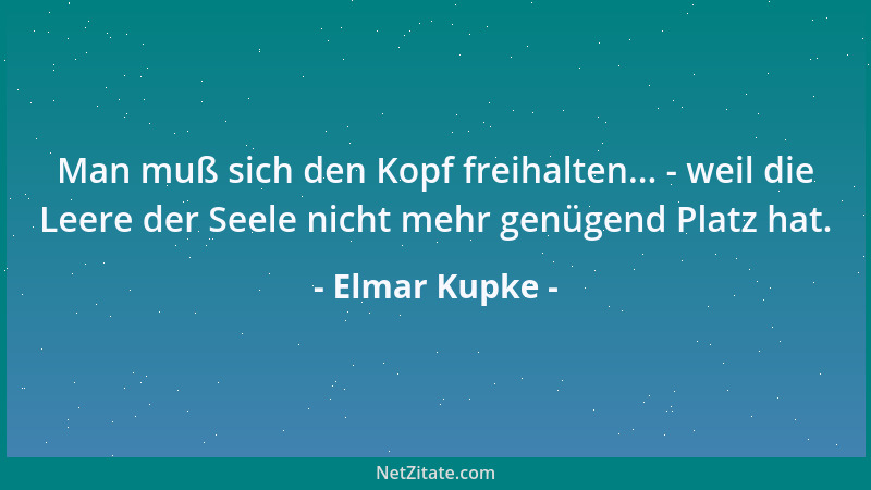 Elmar Kupke - Man muß sich den Kopf freihalten... - weil die Leere der Seele nicht mehr genügend Platz hat....