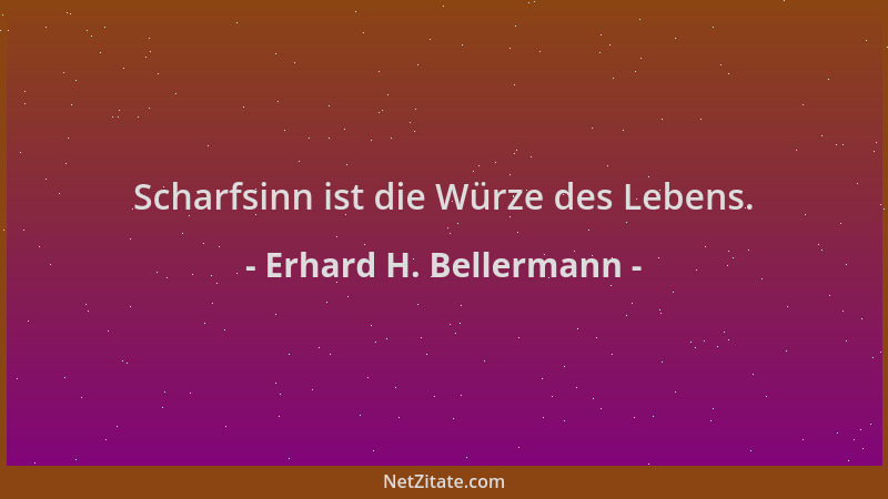 Erhard H. Bellermann - Scharfsinn ist die Würze des Lebens....