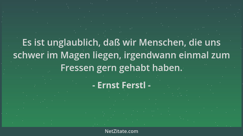Ernst Ferstl - Es ist unglaublich, daß wir Menschen, die uns schwer im Magen liegen, irgendwann einmal zum Fressen gern geh...