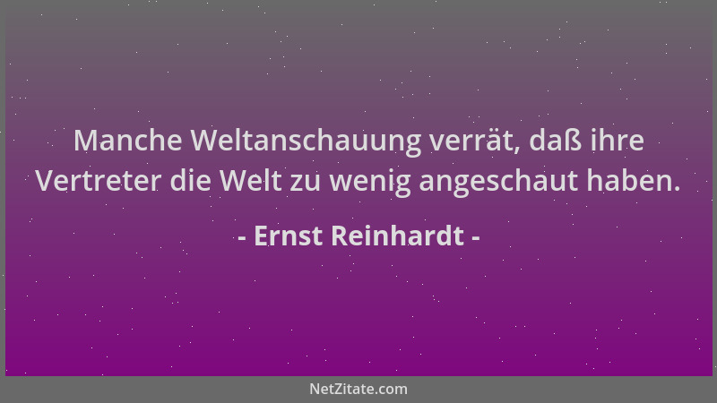 Ernst Reinhardt - Manche Weltanschauung verrät, daß ihre Vertreter die Welt zu wenig angeschaut haben....