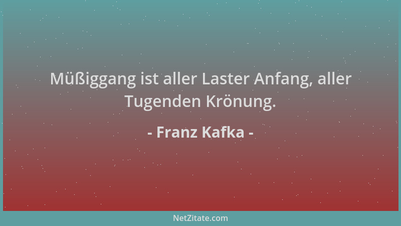 Franz Kafka - Müßiggang ist aller Laster Anfang, aller Tugenden Krönung....