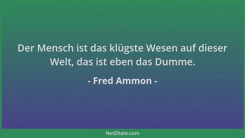 Fred Ammon - Der Mensch ist das klügste Wesen auf dieser Welt, das ist eben das Dumme....