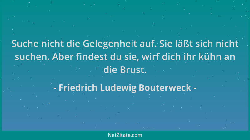 Friedrich Ludewig Bouterweck - Suche nicht die Gelegenheit auf. Sie läßt sich nicht suchen. Aber findest du sie, wirf dich...
