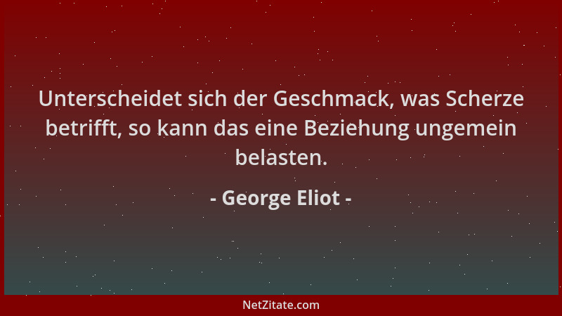 George Eliot - Unterscheidet sich der Geschmack, was Scherze betrifft, so kann das eine Beziehung ungemein belasten....