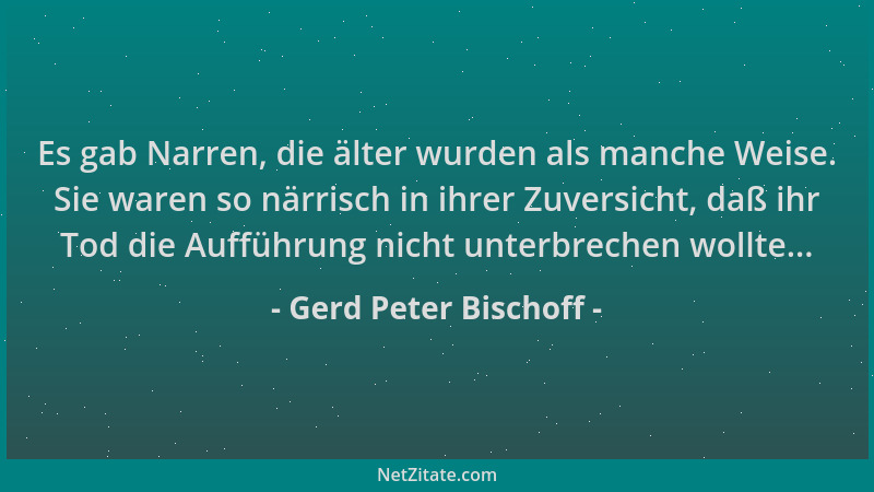 Gerd Peter Bischoff - Es gab Narren, die älter wurden als manche Weise. Sie waren so närrisch in ihrer Zuversicht, daß ihr...