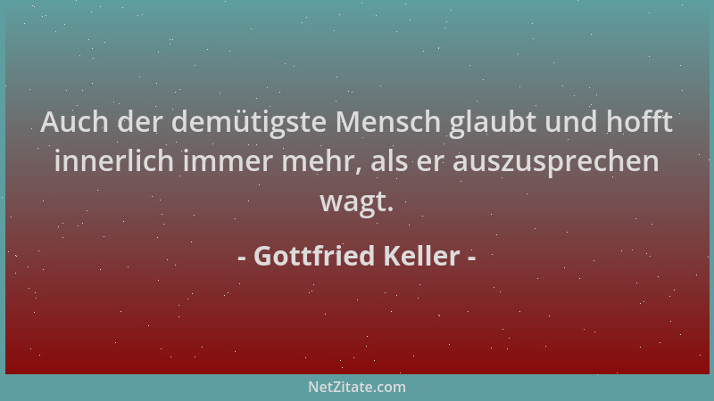Gottfried Keller - Auch der demütigste Mensch glaubt und hofft innerlich immer mehr, als er auszusprechen wagt....