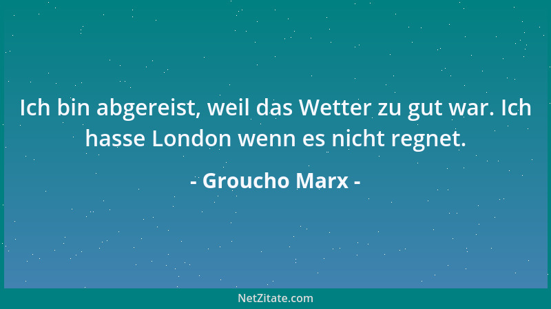 Groucho Marx - Ich bin abgereist, weil das Wetter zu gut war. Ich hasse London wenn es nicht regnet....