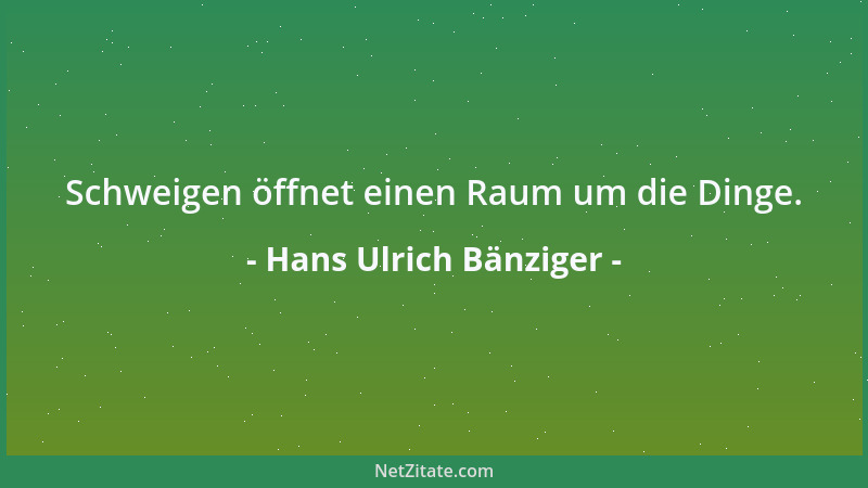 Hans Ulrich Bänziger - Schweigen öffnet einen Raum um die Dinge....