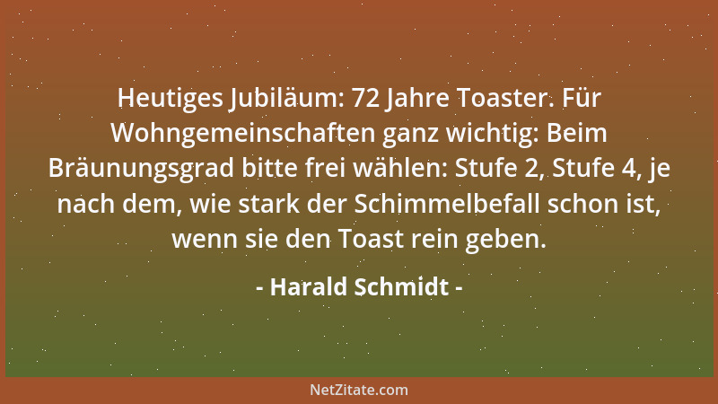 Harald Schmidt - Heutiges Jubiläum: 72 Jahre Toaster. Für Wohngemeinschaften ganz wichtig: Beim Bräunungsgrad bitte frei wä...