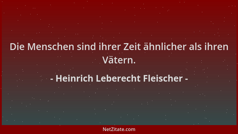 Heinrich Leberecht Fleischer - Die Menschen sind ihrer Zeit ähnlicher als ihren Vätern....