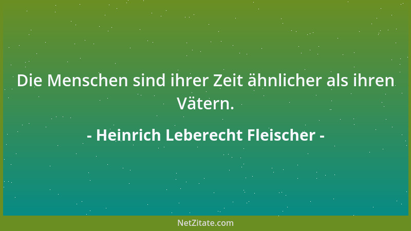 Heinrich Leberecht Fleischer - Die Menschen sind ihrer Zeit ähnlicher als ihren Vätern....