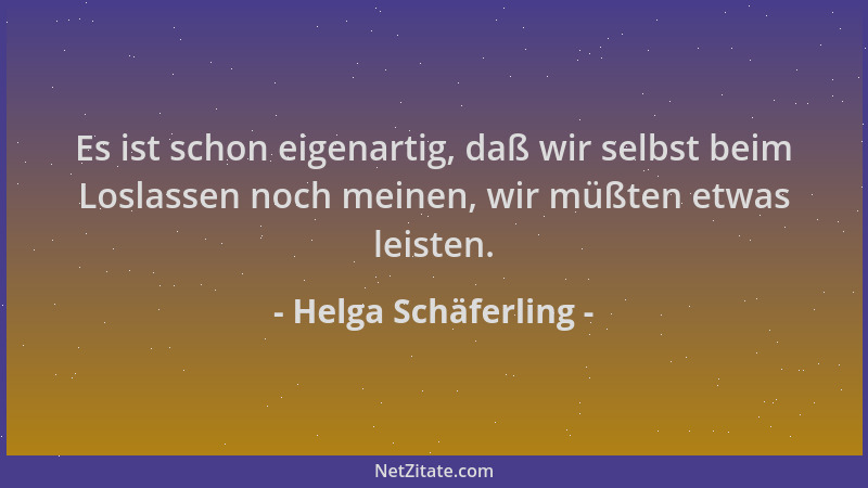 Helga Schäferling - Es ist schon eigenartig, daß wir selbst beim Loslassen noch meinen, wir müßten etwas leisten....