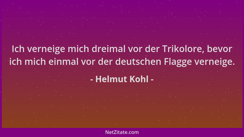 Helmut Kohl - Ich verneige mich dreimal vor der Trikolore, bevor ich mich einmal vor der deutschen Flagge verneige....