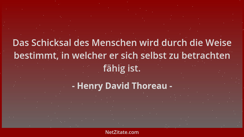 Henry David Thoreau - Das Schicksal des Menschen wird durch die Weise bestimmt, in welcher er sich selbst zu betrachten fäh...