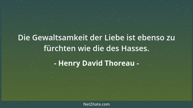 Henry David Thoreau - Die Gewaltsamkeit der Liebe ist ebenso zu fürchten wie die des Hasses....